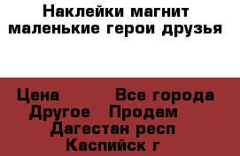 Наклейки магнит маленькие герои друзья  › Цена ­ 130 - Все города Другое » Продам   . Дагестан респ.,Каспийск г.